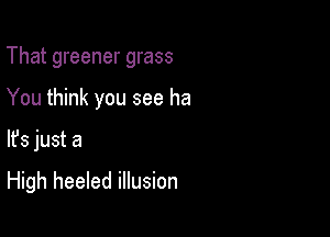 That greener grass

You think you see ha
lfs just a

High heeled illusion