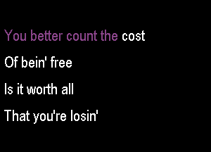 You better count the cost
Of bein' free

Is it worth all

That you're losin'