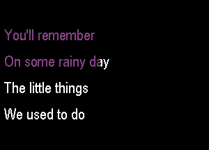 You'll remember

On some rainy day

The little things
We used to do