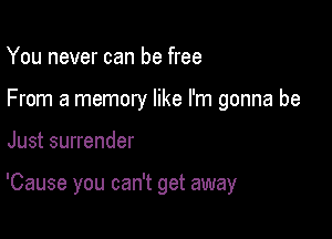 You never can be free

From a memory like I'm gonna be

Just surrender

'Cause you can't get away