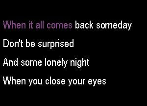 When it all comes back someday

Don't be surprised

And some lonely night

When you close your eyes