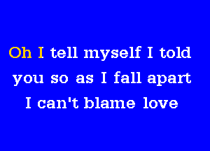 Oh I tell myself I told
you so as I fall apart
I can't blame love