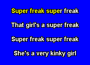Super freak super freak
That girl's a super freak

Super freak super freak

She's a very kinky girl I