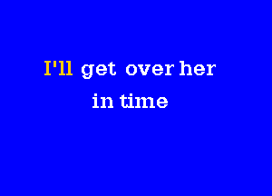 I'll get over her

in time