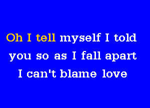 Oh I tell myself I told
you so as I fall apart
I can't blame love