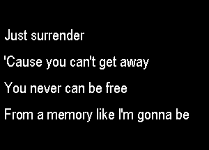 Just surrender
'Cause you can't get away

You never can be free

From a memory like I'm gonna be