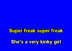 Super freak super freak

She's a very kinky girl