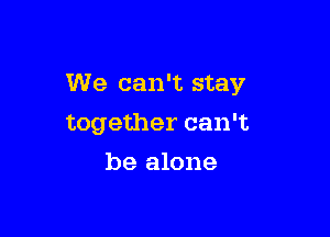 We can't stay

together can't

be alone