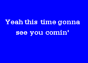 Yeah this time gonna

see you comin'