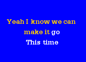 Yeah I know we can

make it go
This time