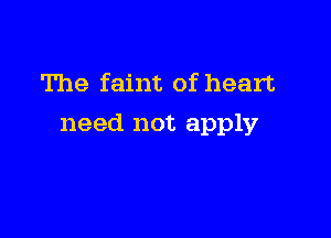 The faint of heart

need not apply