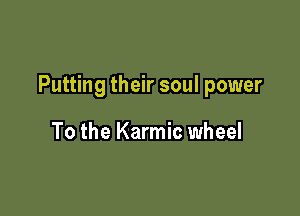 Putting their soul power

To the Karmic wheel