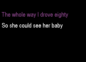 The whole way I drove eighty

So she could see her baby