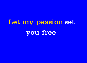 Let my passion set

you free