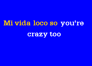 Mi Vida loco so you're

crazy too