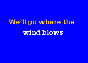 We'll go where the

wind blows