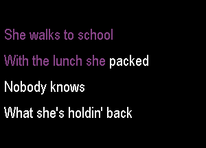 She walks to school
With the lunch she packed

Nobody knows
What she's holdin' back