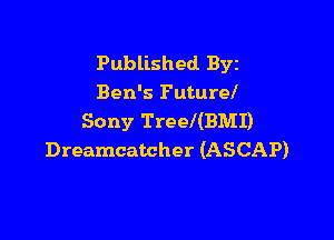 Published BYE
Ben's Future!

Sony Treel(BMI)
Dreamcatcher (ASCAP)