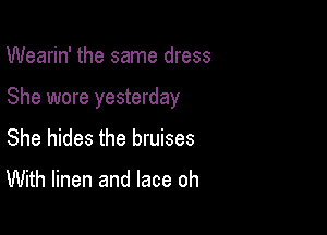 Wearin' the same dress

She wore yesterday

She hides the bruises

With linen and lace oh