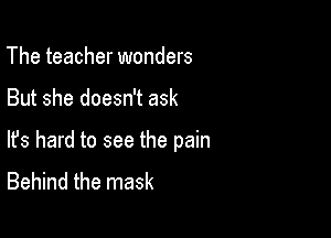 The teacher wonders

But she doesn't ask

lfs hard to see the pain
Behind the mask