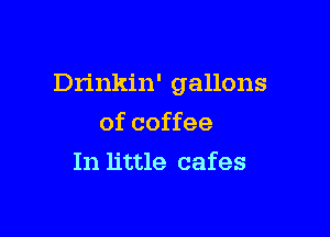 Drinkin' gallons

of coffee
In little cafes