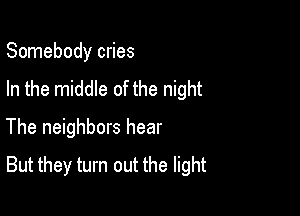 Somebody cries

In the middle of the night

The neighbors hear
But they turn out the light