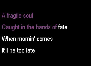 A fragile soul

Caught in the hands of fate
When mornin' comes
It'll be too late