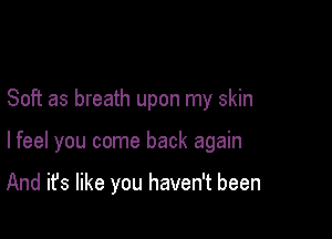 Soft as breath upon my skin

lfeel you come back again

And it's like you haven't been