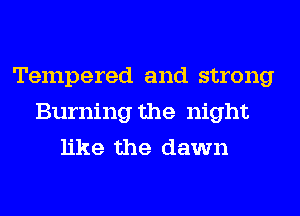 Tempered and strong
Burning the night
like the dawn