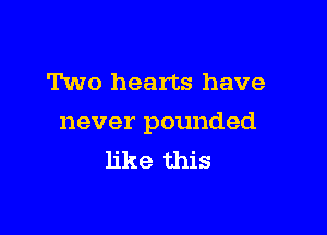 Two hearts have

never pounded
like this