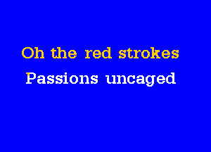 Oh the red strokes

Passions uncaged