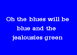Oh the blues Will be
blue and the

jealousies green