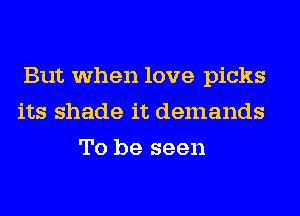 But when love picks
its shade it demands
To be seen