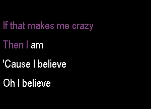 If that makes me crazy

Then I am

'Cause I believe
Oh I believe