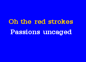 Oh the red strokes

Passions uncaged