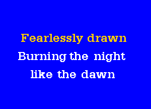 Fearlessly drawn
Burning the night
like the dawn