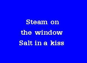Steam on
the window

Salt in a kiss