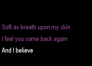 Soft as breath upon my skin

lfeel you come back again
And I believe