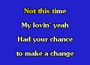 Not this ijme
My lovin' yeah

Had your chance

to make a change