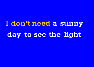 I don'tneed a sunny

day to see the light