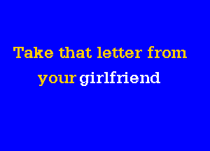 Take that letter from

your girlfriend