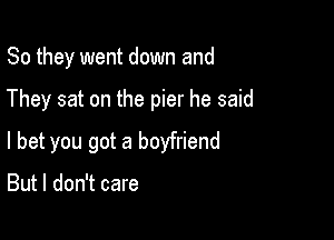 So they went down and

They sat on the pier he said

I bet you got a boyfriend

But I don't care