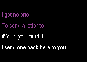 I got no one

To send a letter to

Would you mind if

I send one back here to you