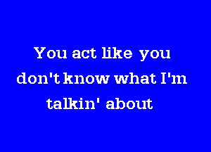 You act like you

don't know what I'm
talkin' about