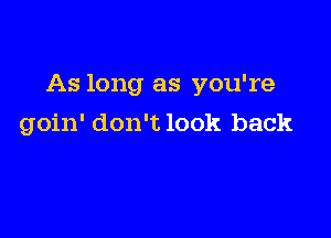 As long as you're

goin' don't look back