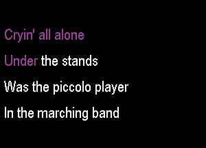 Cryin' all alone

Under the stands

Was the piccolo player

In the marching band