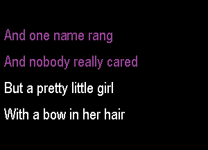 And one name rang

And nobody really cared

But a pretty little girl
With a bow in her hair