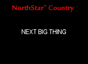 NorthStar' Country

NEXT BIG THING