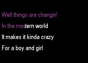 Well things are changin'

In the modern world

It makes it kinda crazy

For a boy and girl