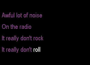 Awful lot of noise
On the radio

It really don't rock

It really don't roll